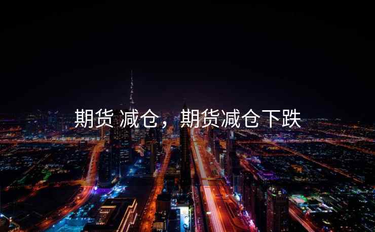 期货 减仓，期货减仓下跌