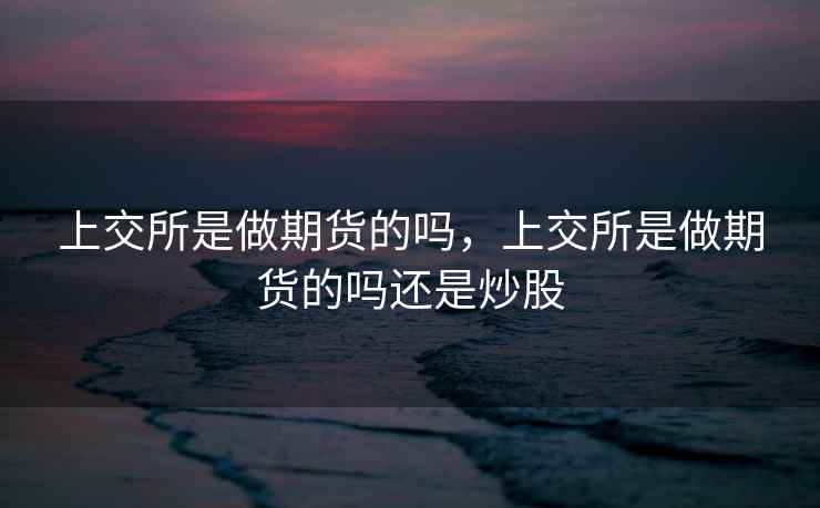 上交所是做期货的吗，上交所是做期货的吗还是炒股