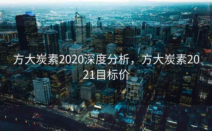 方大炭素2020深度分析，方大炭素2021目标价