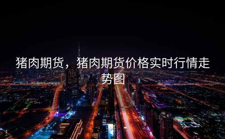 猪肉期货，猪肉期货价格实时行情走势图