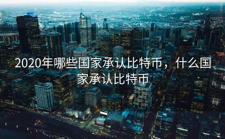 2020年哪些国家承认比特币，什么国家承认比特币