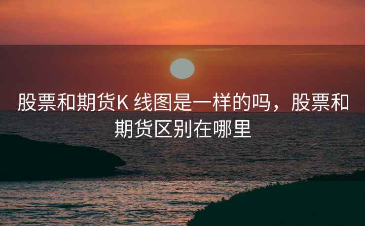 股票和期货K 线图是一样的吗，股票和期货区别在哪里