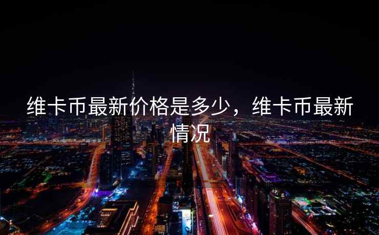 维卡币最新价格是多少，维卡币最新情况