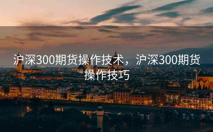 沪深300期货操作技术，沪深300期货操作技巧