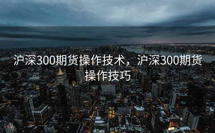 沪深300期货操作技术，沪深300期货操作技巧