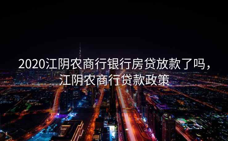 2020江阴农商行银行房贷放款了吗，江阴农商行贷款政策