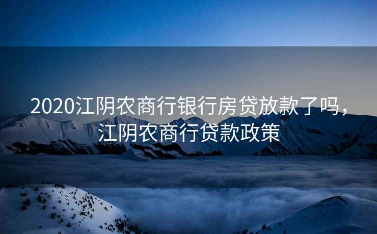 2020江阴农商行银行房贷放款了吗，江阴农商行贷款政策