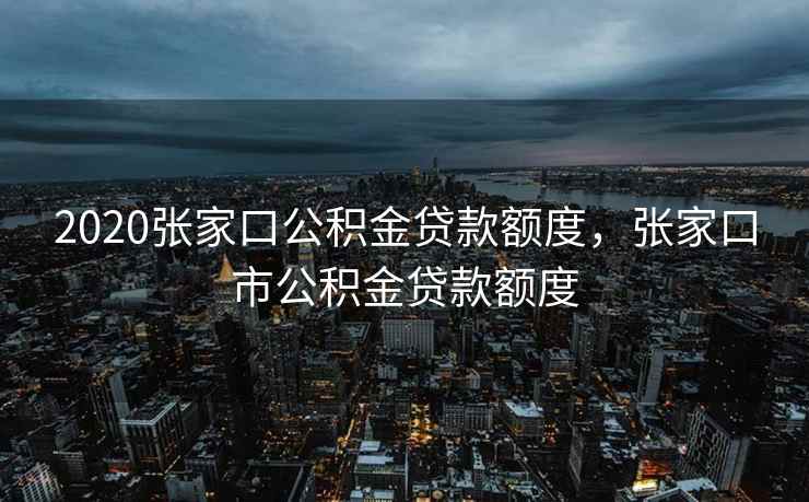 2020张家口公积金贷款额度，张家口市公积金贷款额度