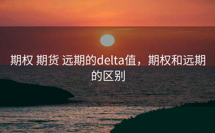 期权 期货 远期的delta值，期权和远期的区别