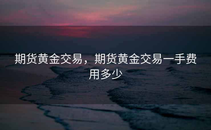 期货黄金交易，期货黄金交易一手费用多少