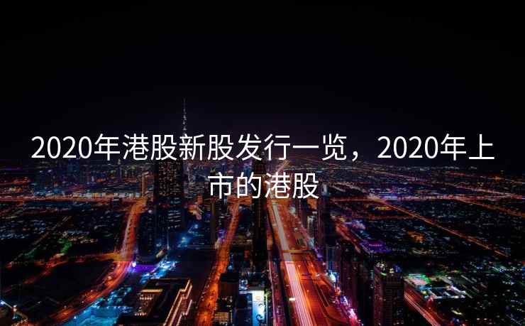 2020年港股新股发行一览，2020年上市的港股