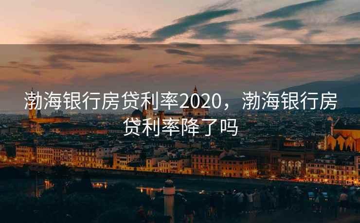 渤海银行房贷利率2020，渤海银行房贷利率降了吗