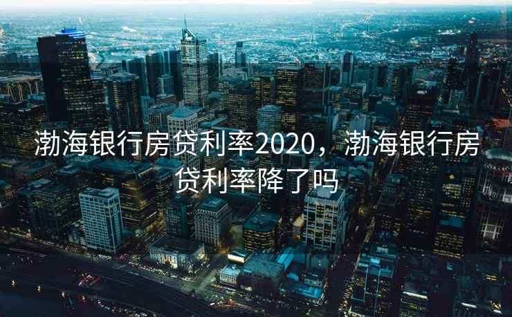 渤海银行房贷利率2020，渤海银行房贷利率降了吗