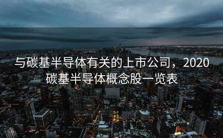 与碳基半导体有关的上市公司，2020碳基半导体概念股一览表