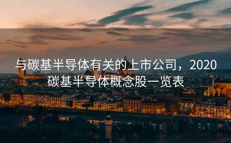 与碳基半导体有关的上市公司，2020碳基半导体概念股一览表