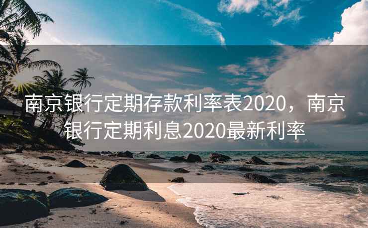 南京银行定期存款利率表2020，南京银行定期利息2020最新利率