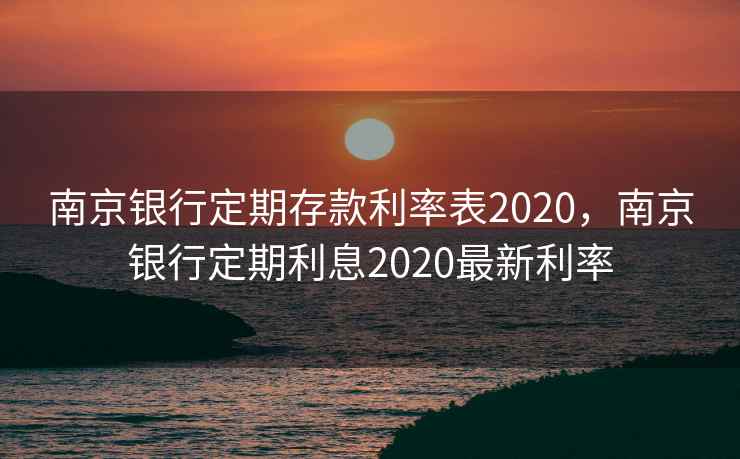南京银行定期存款利率表2020，南京银行定期利息2020最新利率