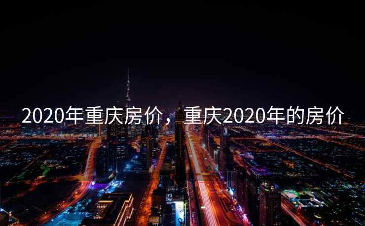 2020年重庆房价，重庆2020年的房价