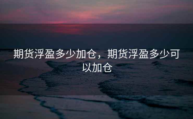 期货浮盈多少加仓,期货浮盈多少可以加仓
