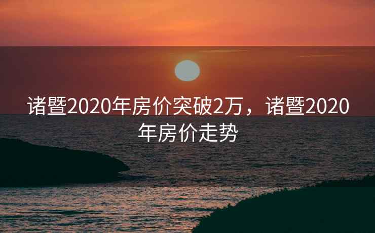 诸暨2020年房价突破2万，诸暨2020年房价走势