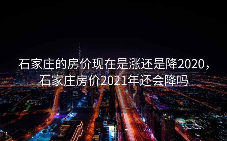 石家庄的房价现在是涨还是降2020，石家庄房价2021年还会降吗
