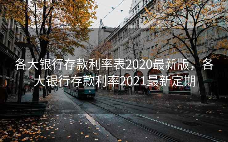 各大银行存款利率表2020最新版，各大银行存款利率2021最新定期
