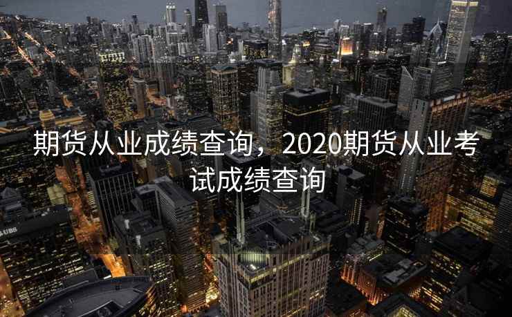 期货从业成绩查询，2020期货从业考试成绩查询