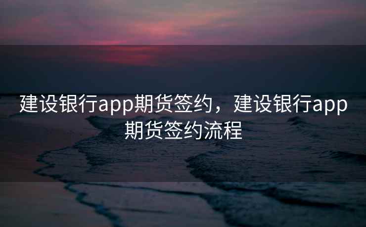 建设银行app期货签约，建设银行app期货签约流程