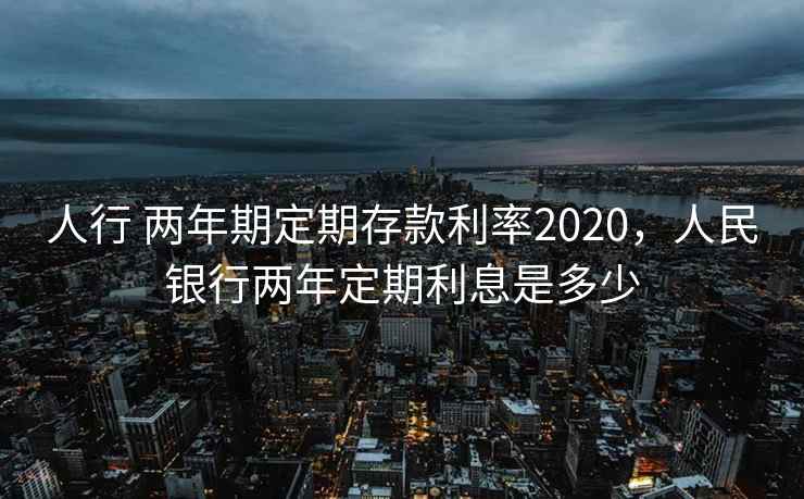 人行 两年期定期存款利率2020,人民银行两年定期利息是多少 第2张 人行 两年期定期存款利率2020,人民银行两年定期利息是多少 第2张