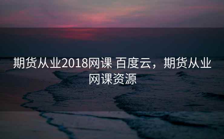 期货从业2018网课 百度云,期货从业网课资源 期货从业2018网课 百度云,期货从业网课资源