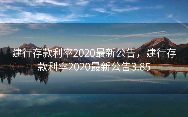 建行存款利率2020最新公告，建行存款利率2020最新公告3.85