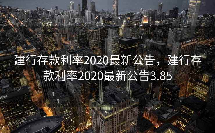 建行存款利率2020最新公告,建行存款利率2020最新公告3.85 第2张 建行存款利率2020最新公告,建行存款利率2020最新公告3.85 第2张