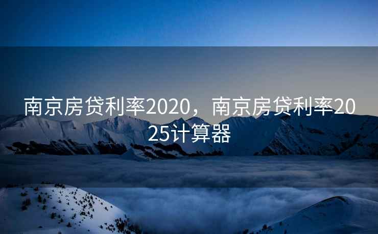 南京房贷利率2020，南京房贷利率2025计算器