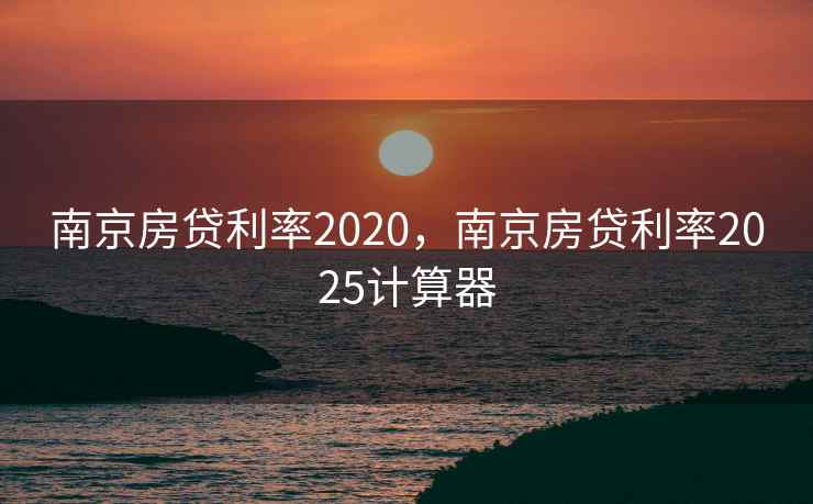 南京房贷利率2020,南京房贷利率2025计算器 第2张 南京房贷利率2020,南京房贷利率2025计算器 第2张