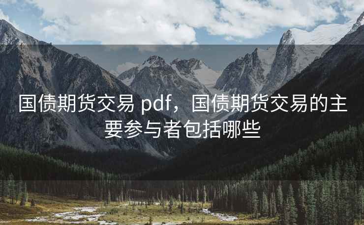 国债期货交易 pdf,国债期货交易的主要参与者包括哪些 第1张 国债期货交易 pdf,国债期货交易的主要参与者包括哪些 第1张