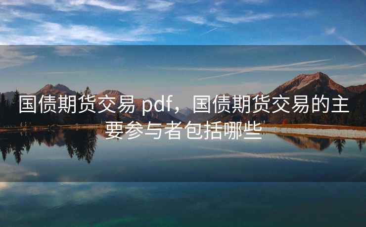 国债期货交易 pdf,国债期货交易的主要参与者包括哪些 第2张 国债期货交易 pdf,国债期货交易的主要参与者包括哪些 第2张
