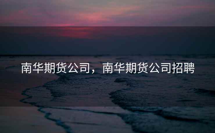 南华期货公司，南华期货公司招聘
