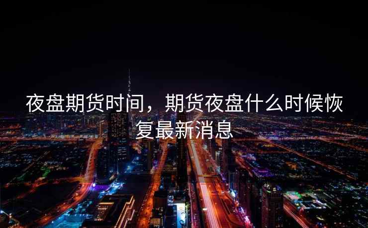 夜盘期货时间，期货夜盘什么时候恢复最新消息