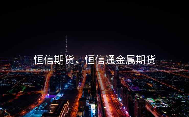 恒信期货，恒信通金属期货