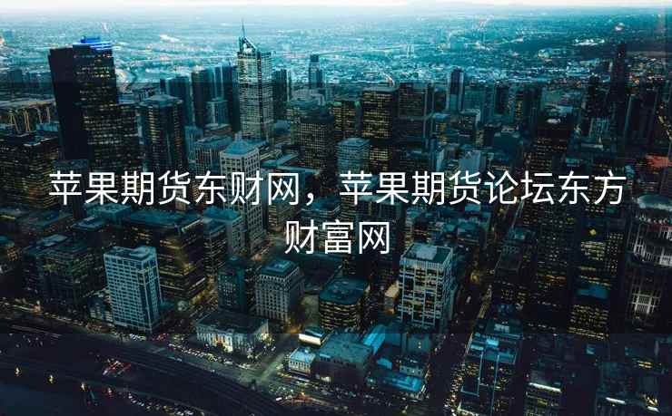 苹果期货东财网,苹果期货论坛东方财富网