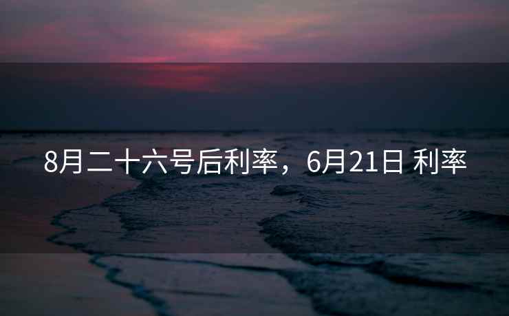 8月二十六号后利率，6月21日 利率