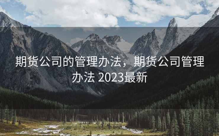 期货公司的管理办法，期货公司管理办法 2023最新