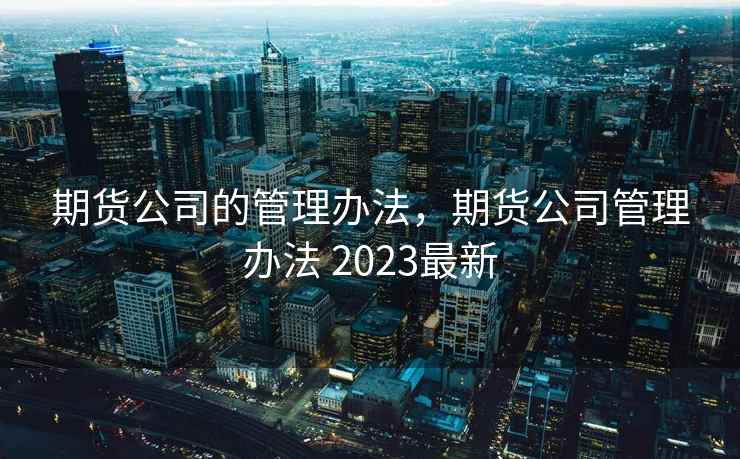 期货公司的管理办法,期货公司管理办法 2023最新 第2张 期货公司的管理办法,期货公司管理办法 2023最新 第2张