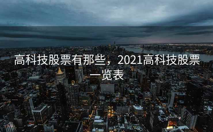 高科技股票有那些,2021高科技股票一览表 第2张 高科技股票有那些,2021高科技股票一览表 第2张