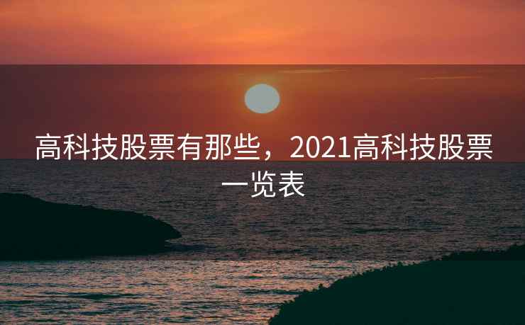 高科技股票有那些，2021高科技股票一览表