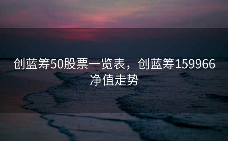 创蓝筹50股票一览表，创蓝筹159966净值走势  第2张