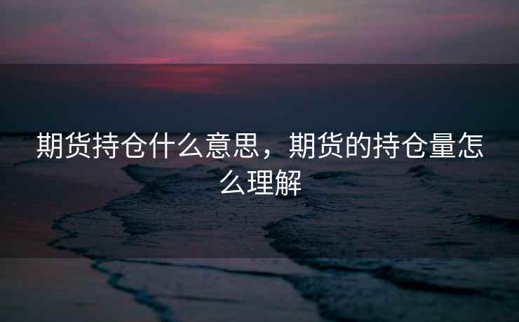 期货持仓什么意思，期货的持仓量怎么理解
