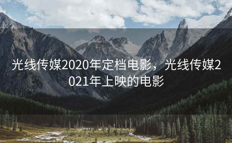 光线传媒2020年定档电影，光线传媒2021年上映的电影