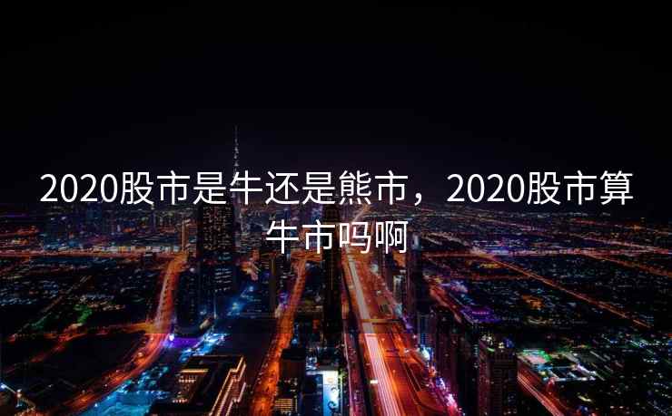 2020股市是牛还是熊市，2020股市算牛市吗啊  第2张