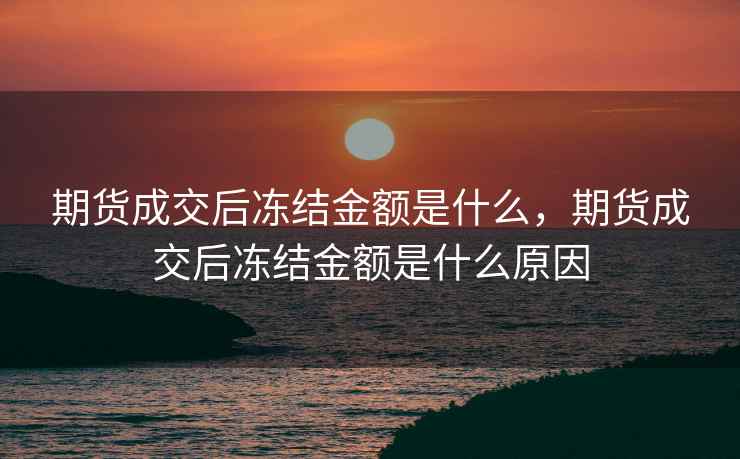 期货成交后冻结金额是什么，期货成交后冻结金额是什么原因